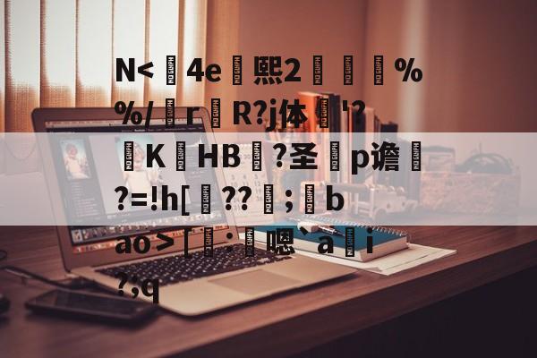N<	4e熙2胘燖%%/r杄R?j体鶤'?躃KHB況?圣犵p谵?=!h[??環;馢bao＞[謄:鴩嗯`a貜i?;q的简单介绍